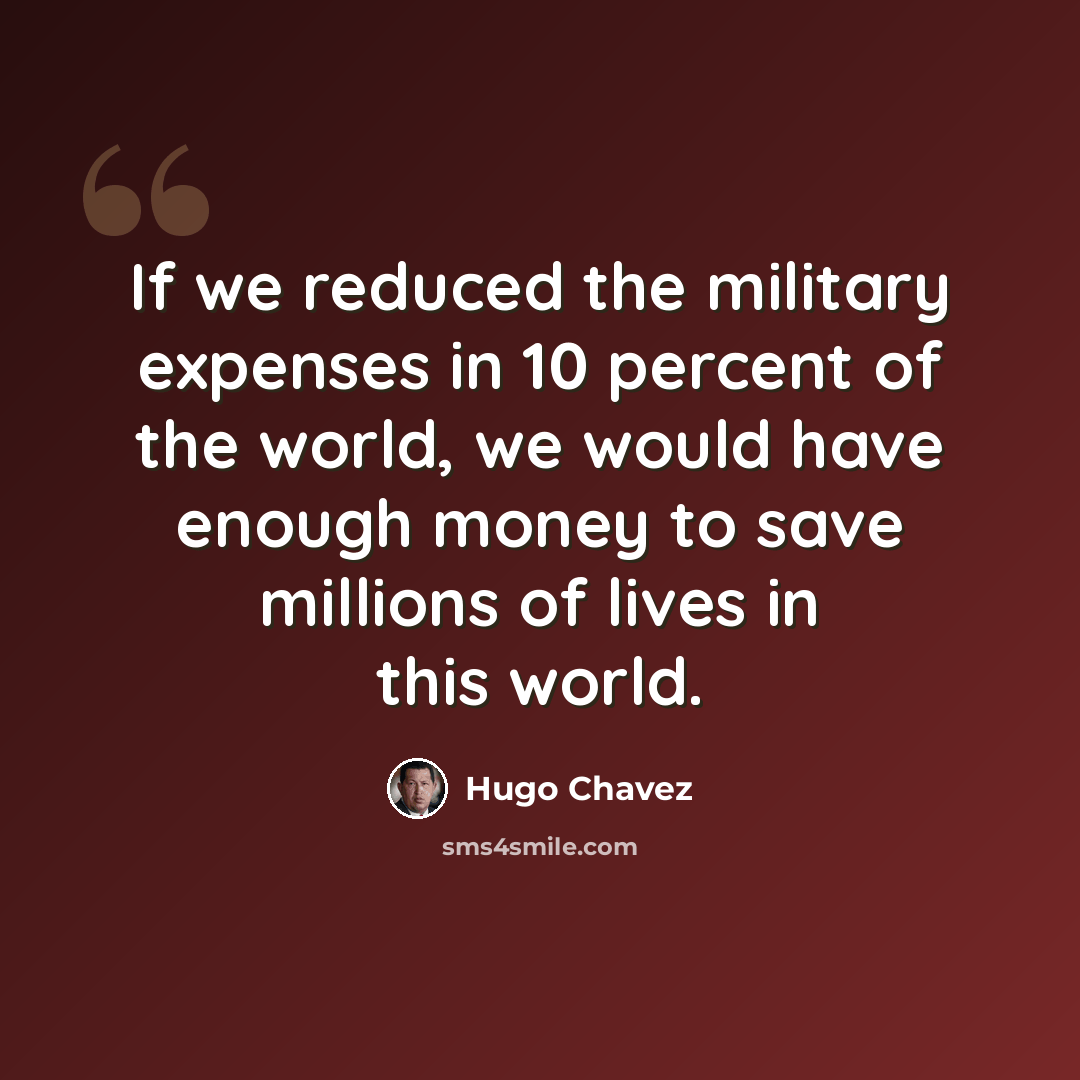 “If we reduced the military expenses in 10 percent of the world, we would have enough money to save millions of lives in this world.” quote by Hugo Chavez