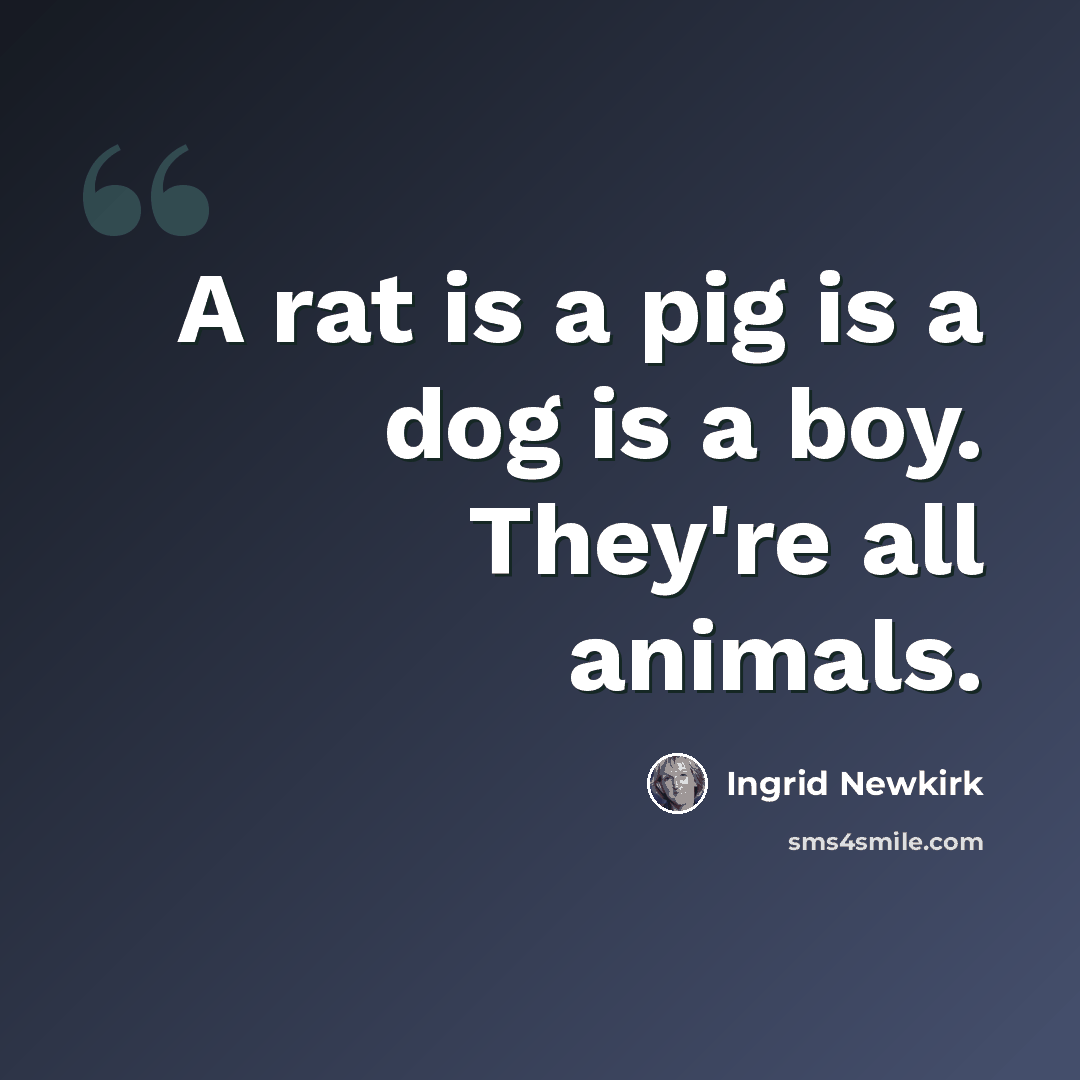 “A rat is a pig is a dog is a boy. They're all animals.” quote by Ingrid Newkirk