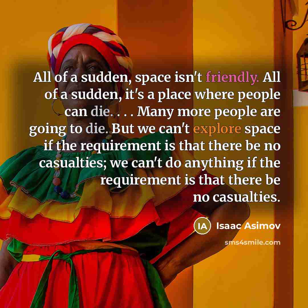 “All of a sudden, space isn't friendly. All of a sudden, it's a place where people can die. . . . Many more people are going to die. But we can't explore space if the requirement is that there be no casualties; we can't do anything if the requirement is that there be no casualties.” quote by Isaac Asimov