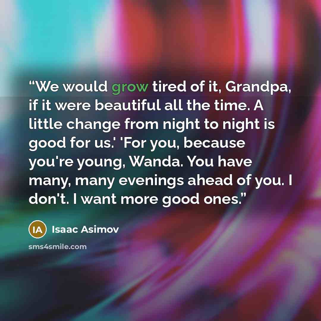 “We would grow tired of it, Grandpa, if it were beautiful all the time. A little change from night to night is good for us.' 'For you, because you're young, Wanda. You have many, many evenings ahead of you. I don't. I want more good ones.” quote by Isaac Asimov