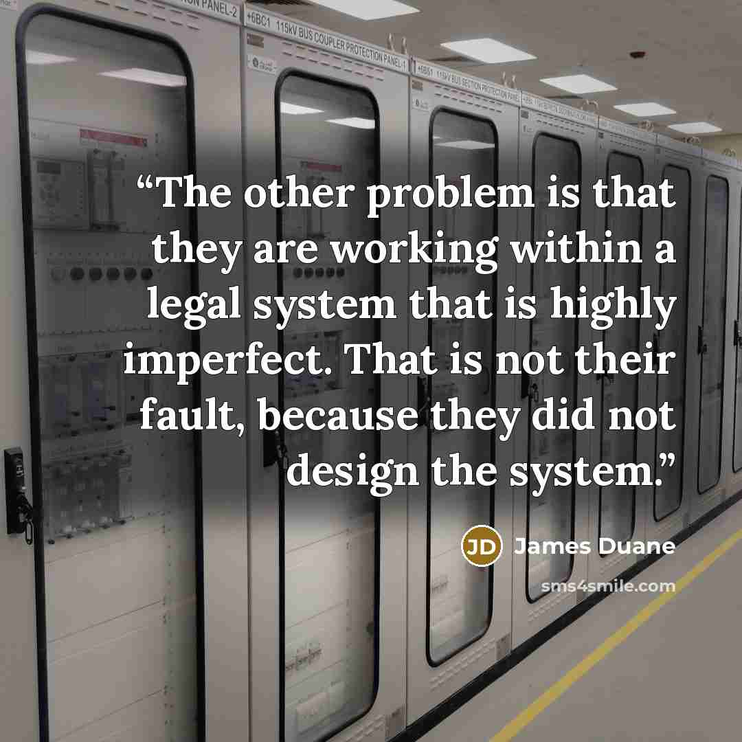 “The other problem is that they are working within a legal system that is highly imperfect. That is not their fault, because they did not design the system.” quote by James Duane