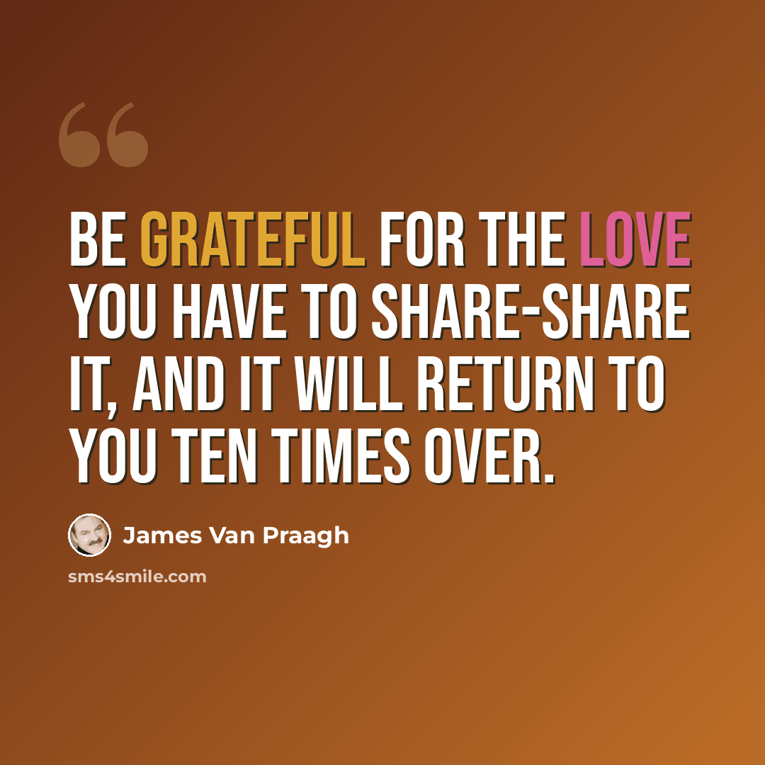 “Be grateful for the love you have to share-share it, and it will return to you ten times over.” quote by James Van Praagh