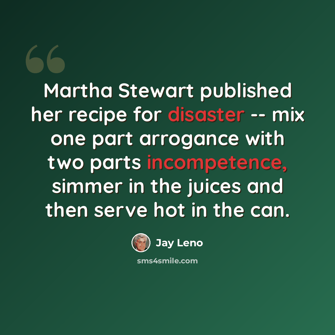 “Martha Stewart published her recipe for disaster -- mix one part arrogance with two parts incompetence, simmer in the juices and then serve hot in the can.” quote by Jay Leno