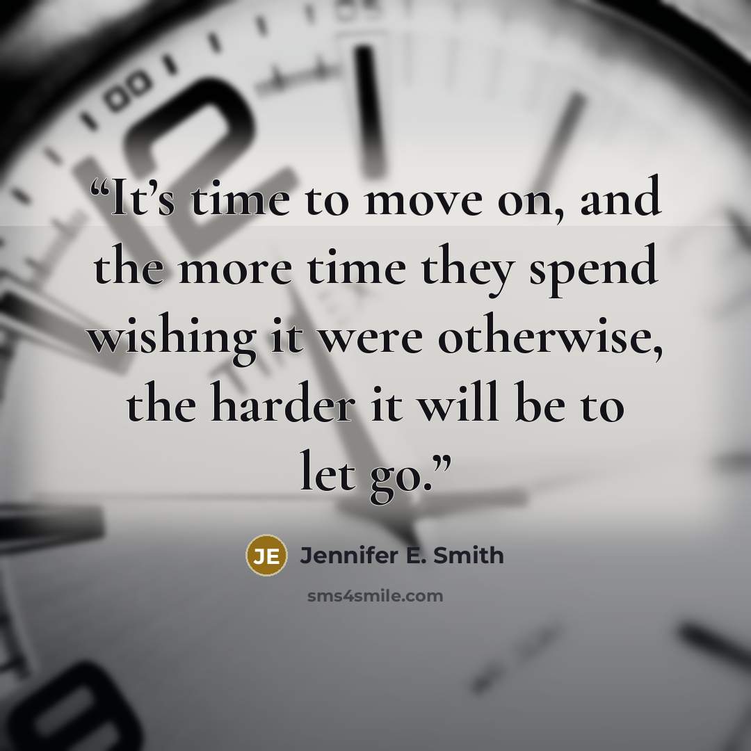 “It’s time to move on, and the more time they spend wishing it were otherwise, the harder it will be to let go.” quote by Jennifer E. Smith