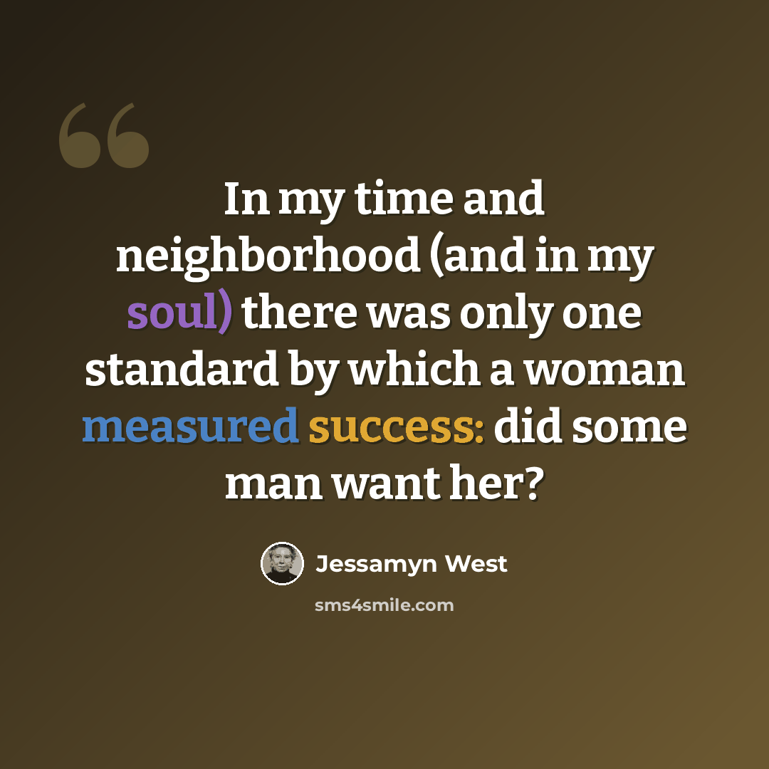 “In my time and neighborhood (and in my soul) there was only one standard by which a woman measured success: did some man want her?” quote by Jessamyn West
