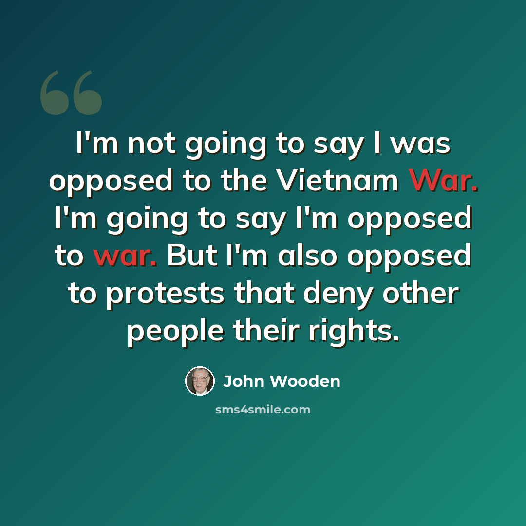 “I'm not going to say I was opposed to the Vietnam War. I'm going to say I'm opposed to war. But I'm also opposed to protests that deny other people their rights.” quote by John Wooden