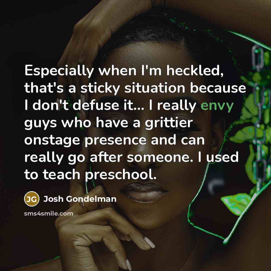“Especially when I'm heckled, that's a sticky situation because I don't defuse it... I really envy guys who have a grittier onstage presence and can really go after someone. I used to teach preschool.” quote by Josh Gondelman