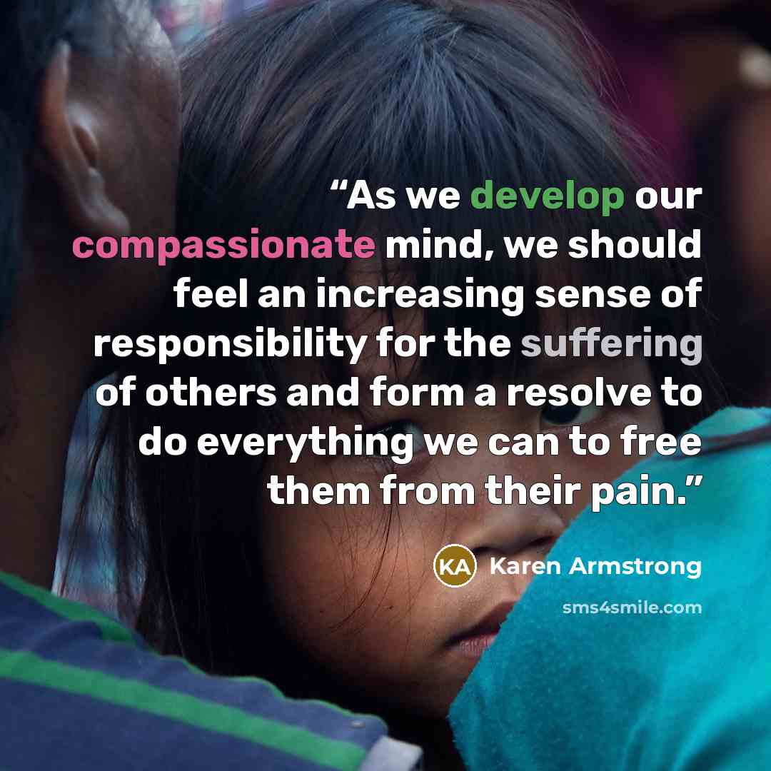 “As we develop our compassionate mind, we should feel an increasing sense of responsibility for the suffering of others and form a resolve to do everything we can to free them from their pain.” quote by Karen Armstrong