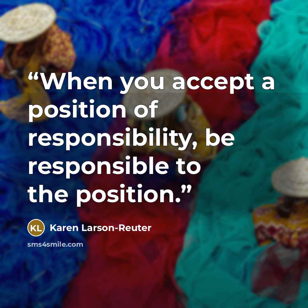 “When you accept a position of responsibility, be responsible to the position.” quote by Karen Larson-Reuter