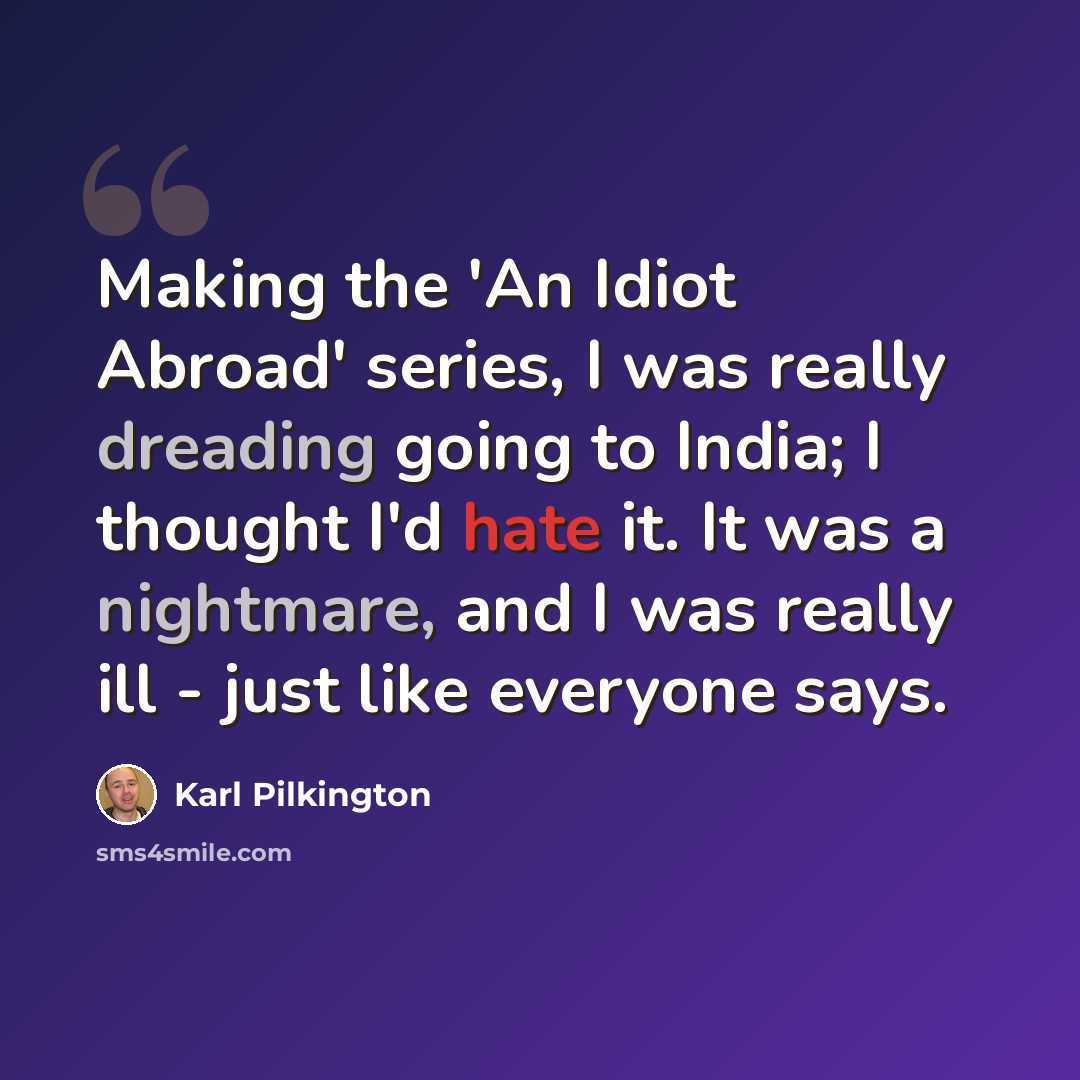 “Making the 'An Idiot Abroad' series, I was really dreading going to India; I thought I'd hate it. It was a nightmare, and I was really ill - just like everyone says.” quote by Karl Pilkington
