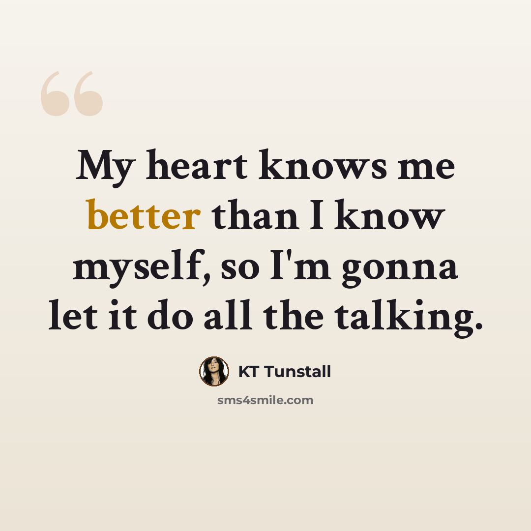 “My heart knows me better than I know myself, so I'm gonna let it do all the talking.” quote by KT Tunstall
