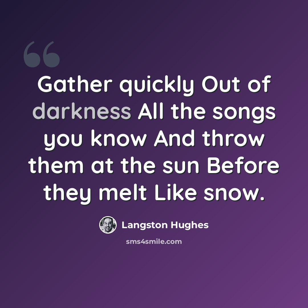 “Gather quickly Out of darkness All the songs you know And throw them at the sun Before they melt Like snow.” quote by Langston Hughes