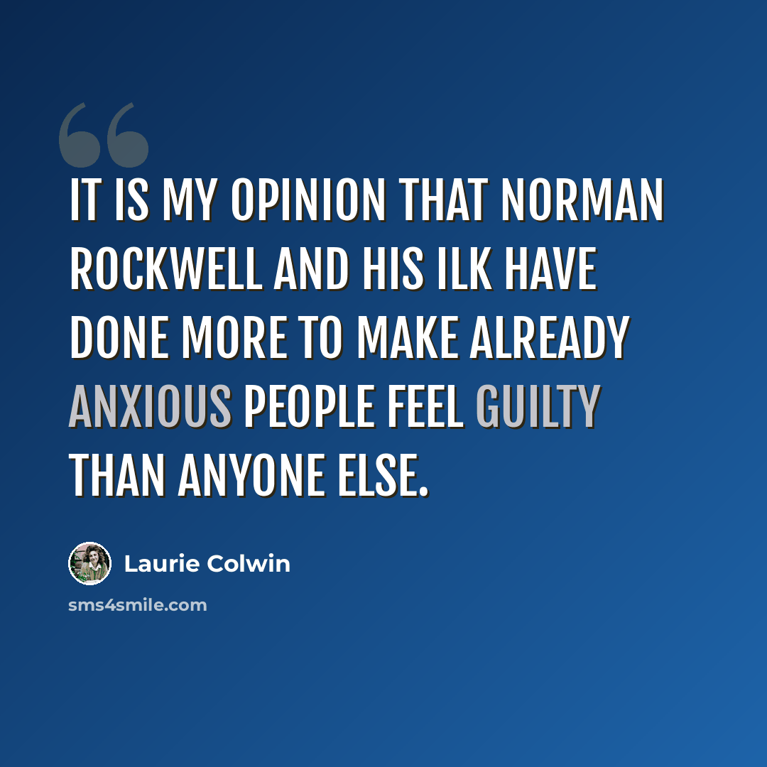 “It is my opinion that Norman Rockwell and his ilk have done more to make already anxious people feel guilty than anyone else.” quote by Laurie Colwin