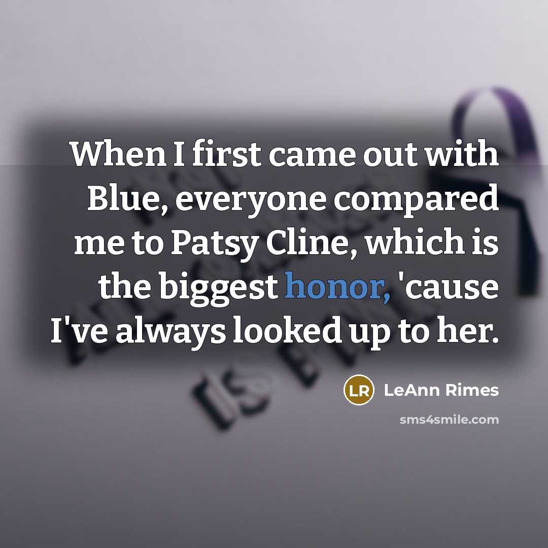 “When I first came out with Blue, everyone compared me to Patsy Cline, which is the biggest honor, 'cause I've always looked up to her.” quote by LeAnn Rimes
