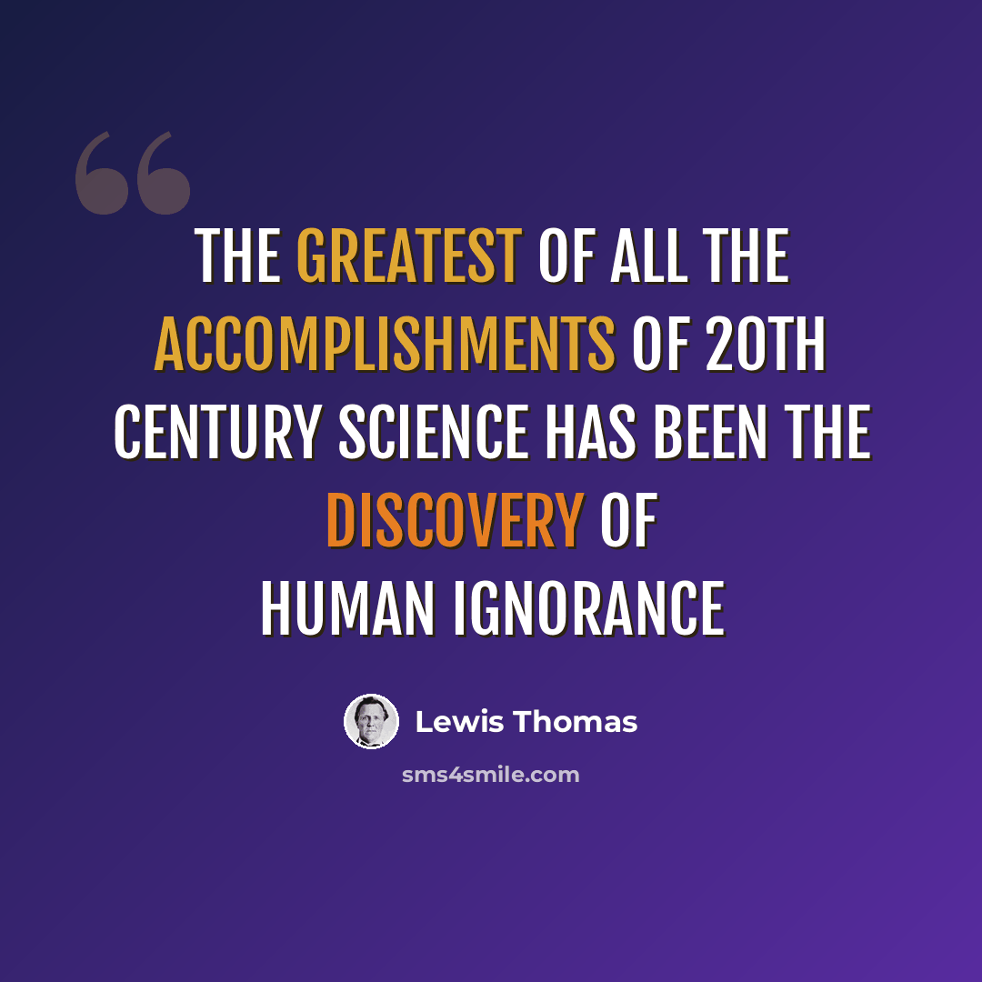 “The greatest of all the accomplishments of 20th century science has been the discovery of human ignorance” quote by Lewis Thomas