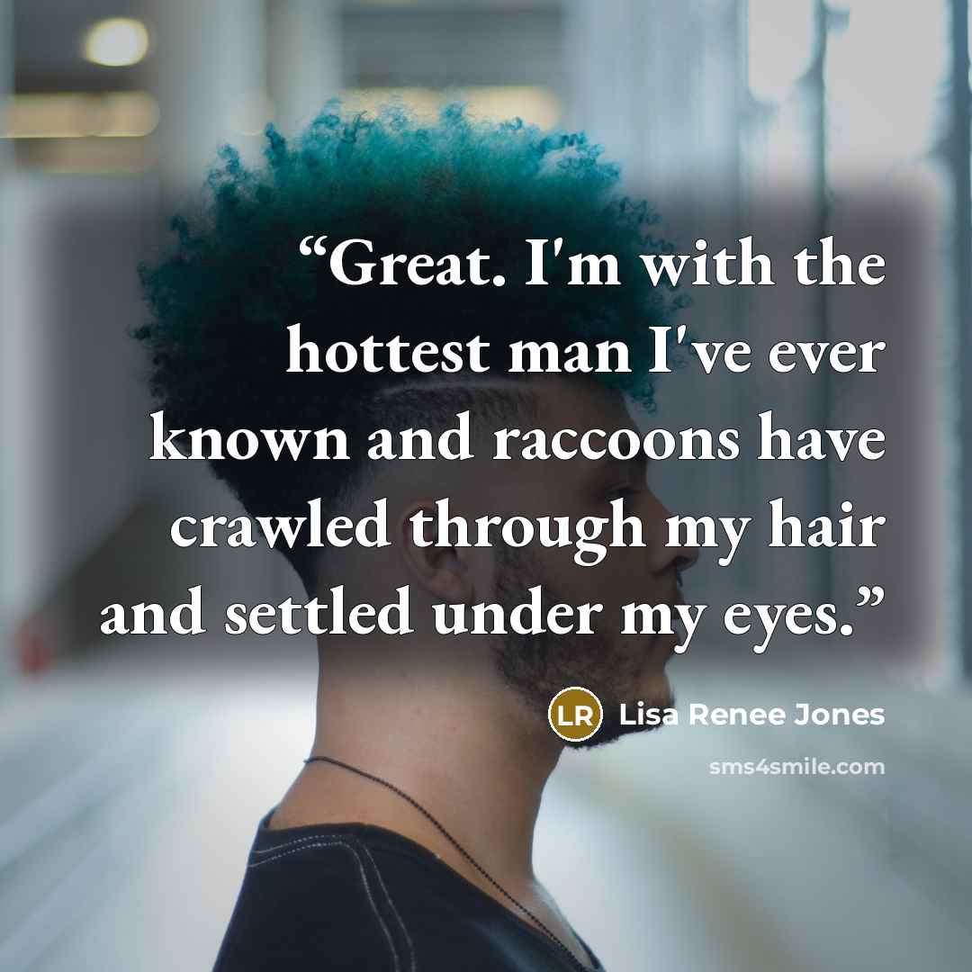 “Great. I'm with the hottest man I've ever known and raccoons have crawled through my hair and settled under my eyes.” quote by Lisa Renee Jones