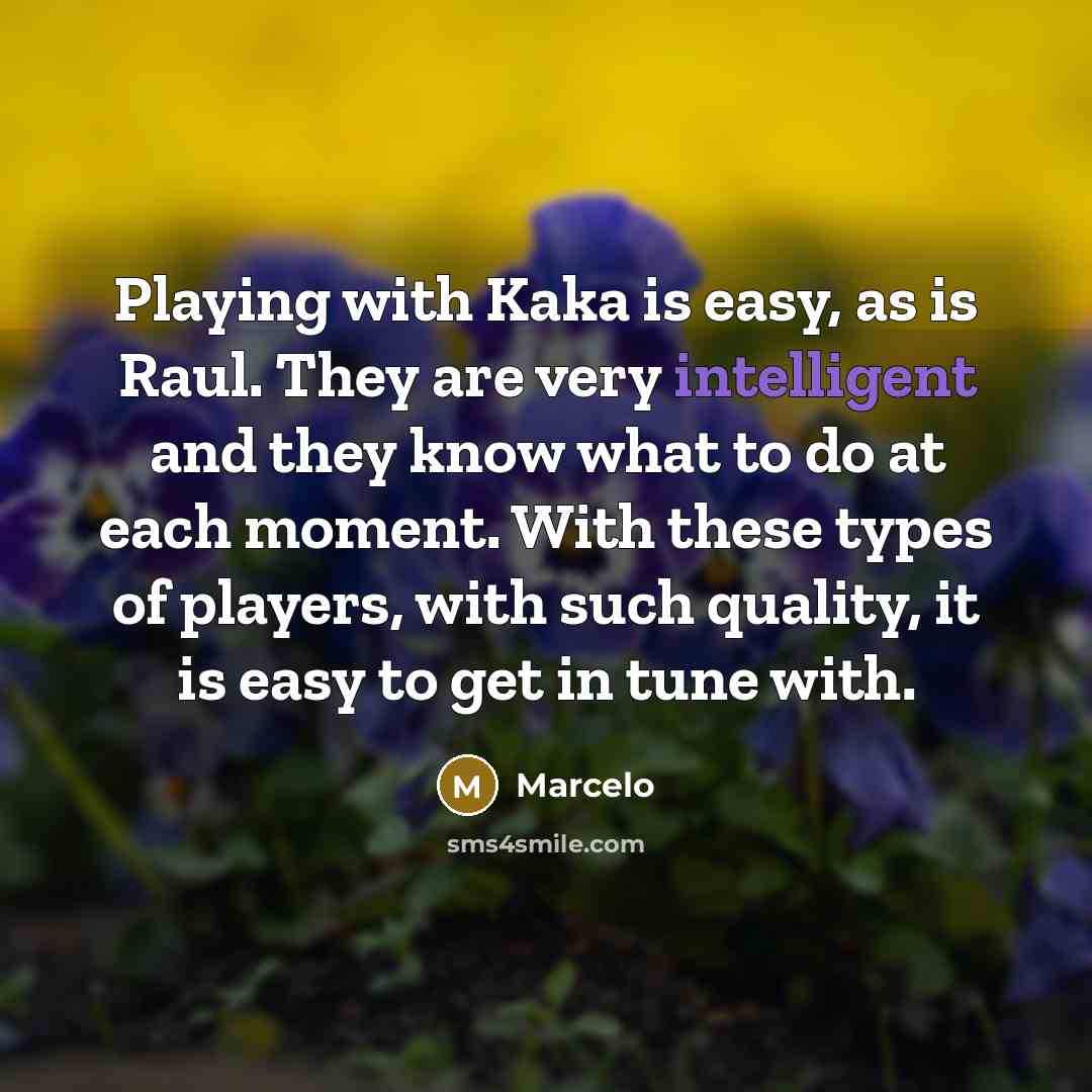 “Playing with Kaka is easy, as is Raul. They are very intelligent and they know what to do at each moment. With these types of players, with such quality, it is easy to get in tune with.” quote by Marcelo