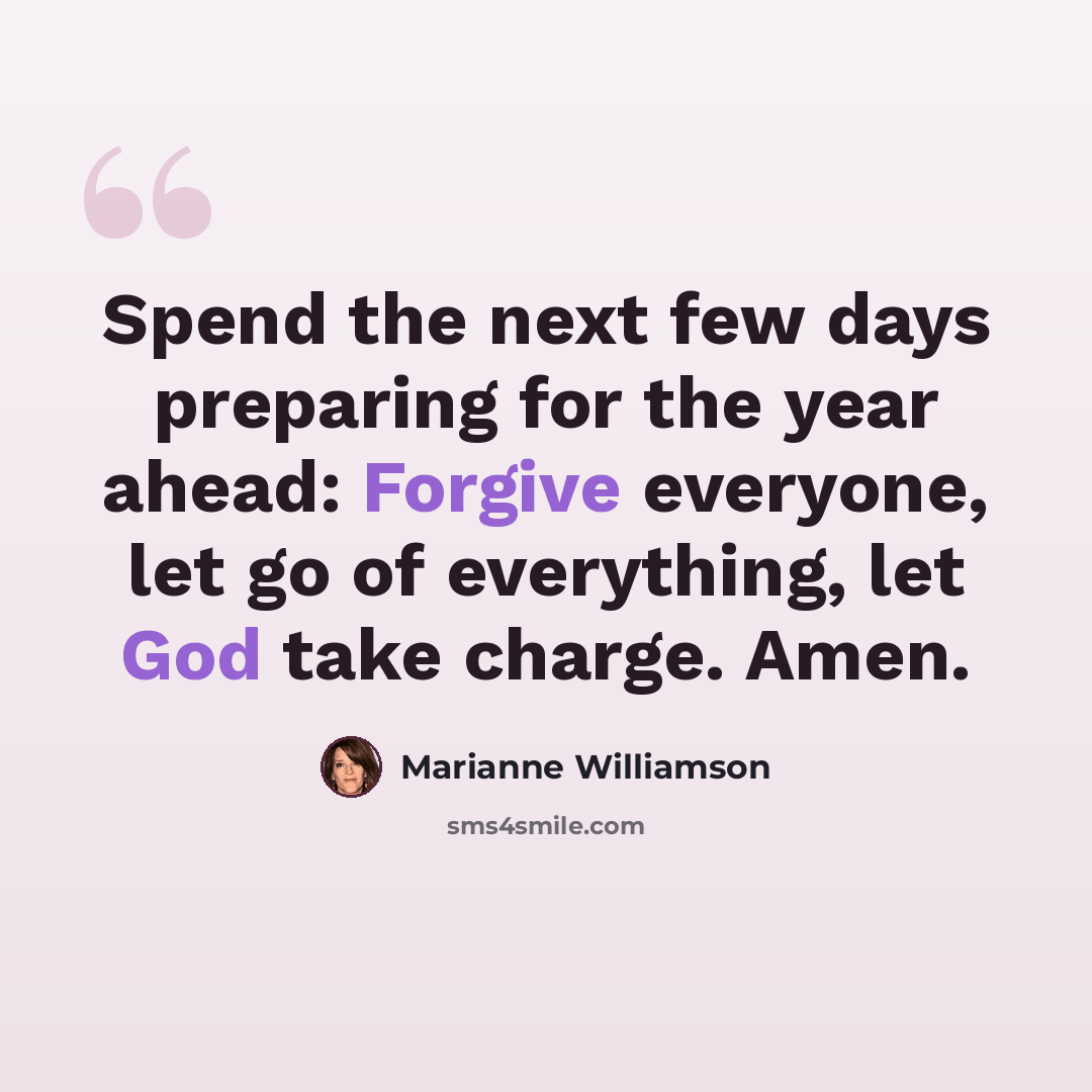“Spend the next few days preparing for the year ahead: Forgive everyone, let go of everything, let God take charge. Amen.” quote by Marianne Williamson