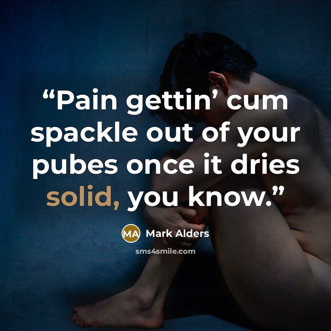 “Pain gettin’ cum spackle out of your pubes once it dries solid, you know.” quote by Mark Alders