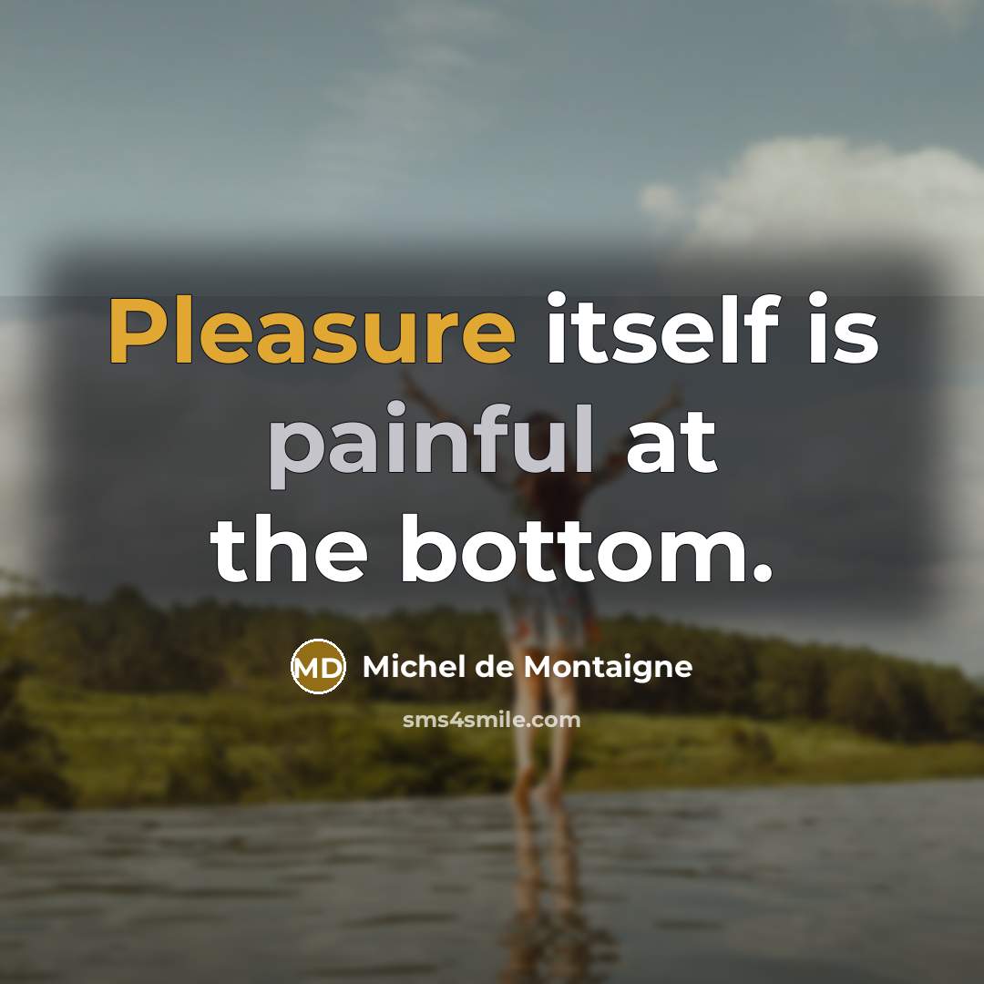 “Pleasure itself is painful at the bottom.” quote by Michel de Montaigne