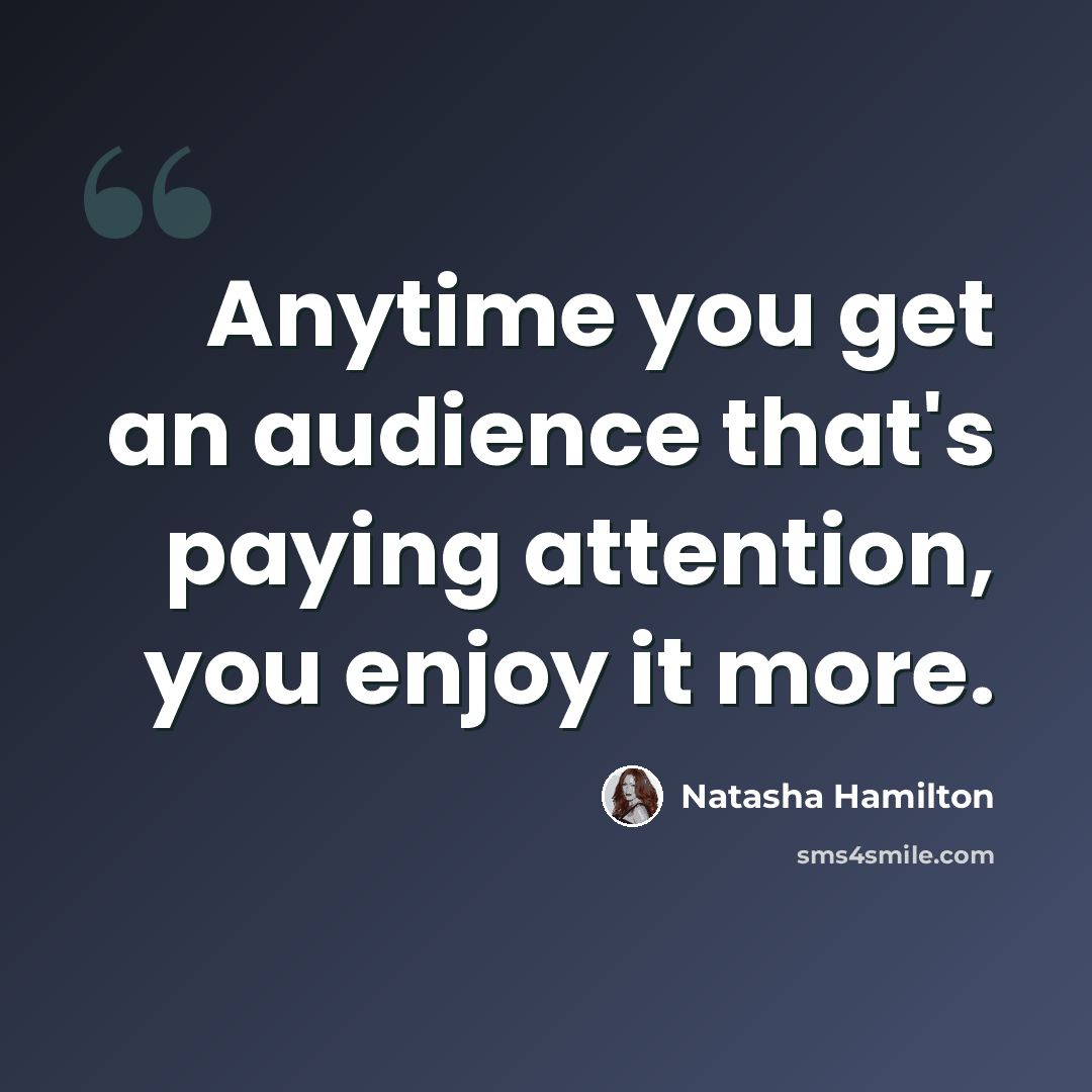 “Anytime you get an audience that's paying attention, you enjoy it more.” quote by Natasha Hamilton