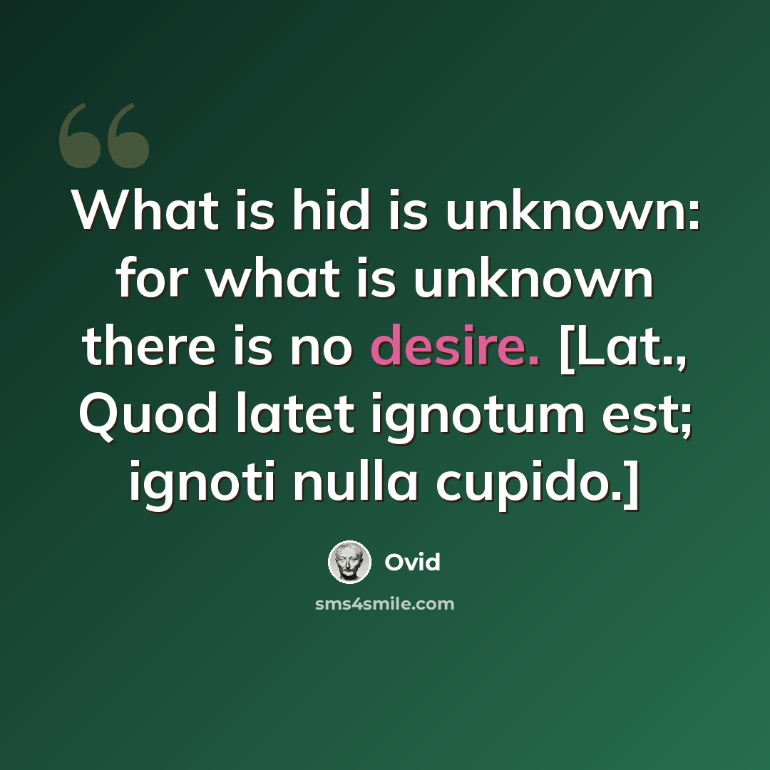 “What is hid is unknown: for what is unknown there is no desire. [Lat., Quod latet ignotum est; ignoti nulla cupido.]” quote by Ovid