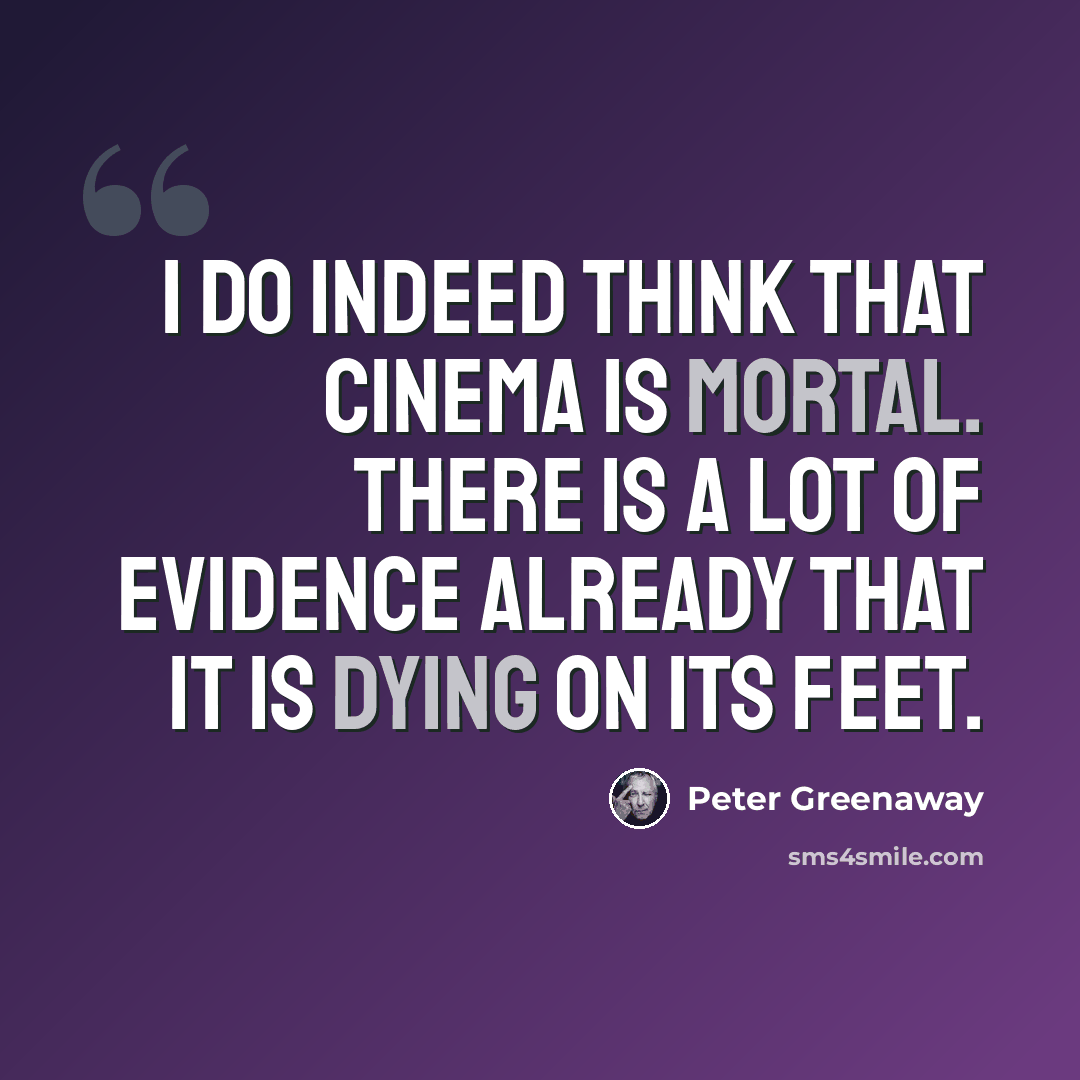 “I do indeed think that cinema is mortal. There is a lot of evidence already that it is dying on its feet.” quote by Peter Greenaway