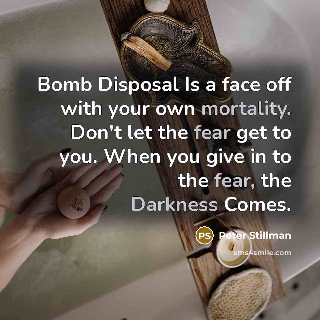 “Bomb Disposal Is a face off with your own mortality. Don't let the fear get to you. When you give in to the fear, the Darkness Comes.” quote by Peter Stillman