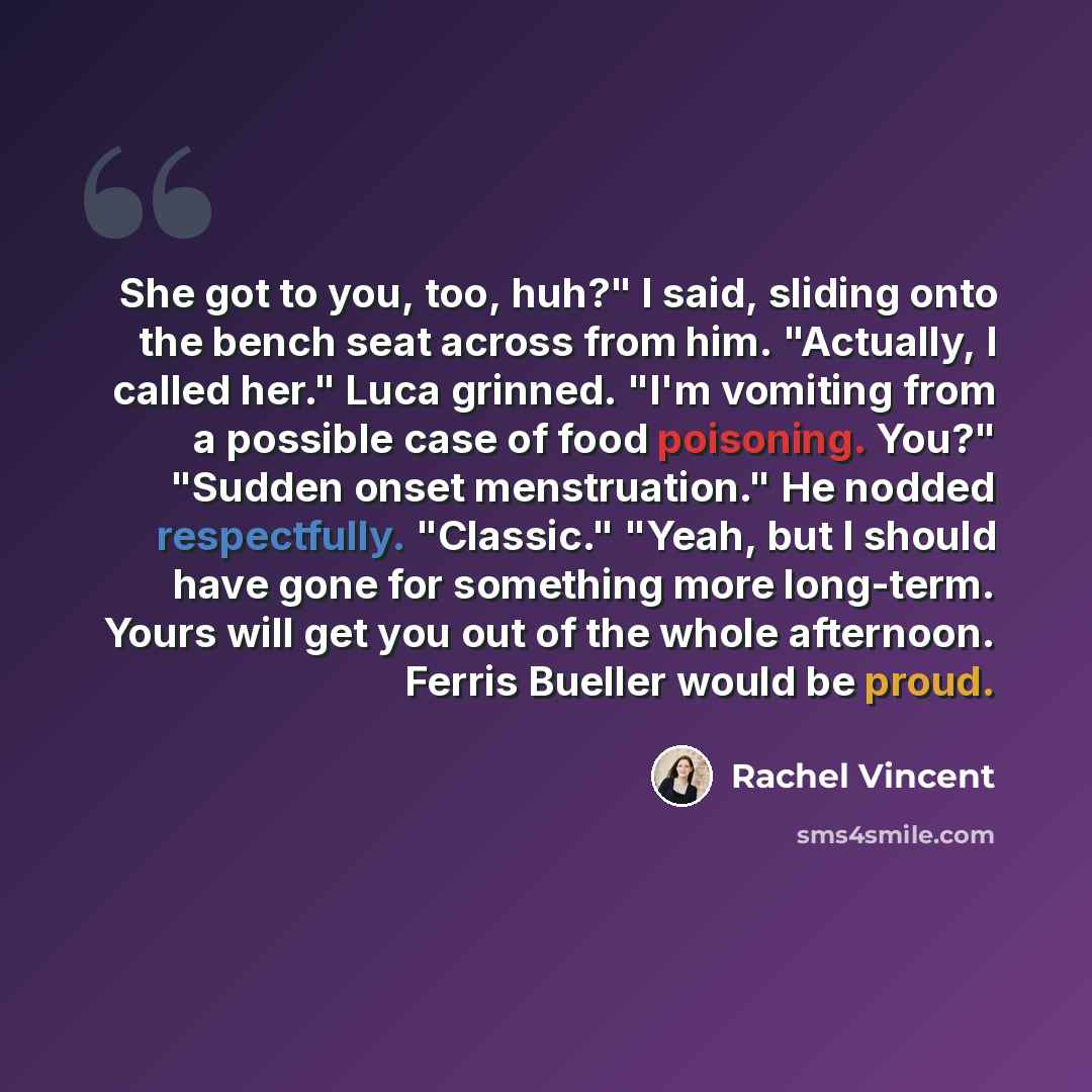 “She got to you, too, huh?" I said, sliding onto the bench seat across from him. "Actually, I called her." Luca grinned. "I'm vomiting from a possible case of food poisoning. You?" "Sudden onset menstruation." He nodded respectfully. "Classic." "Yeah, but I should have gone for something more…” quote by Rachel Vincent