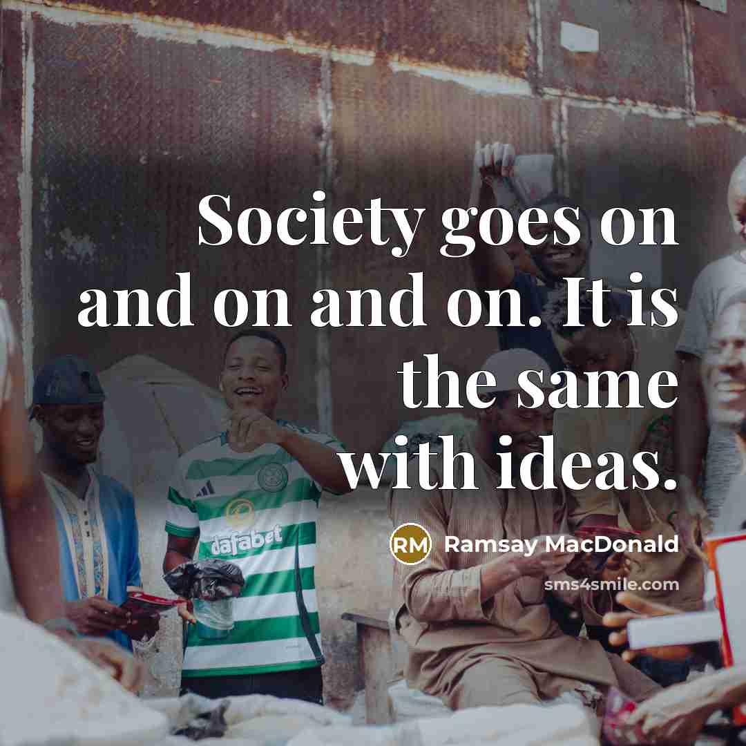 “Society goes on and on and on. It is the same with ideas.” quote by Ramsay MacDonald