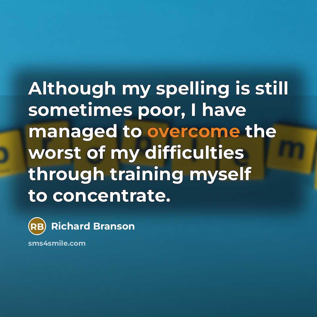 “Although my spelling is still sometimes poor, I have managed to overcome the worst of my difficulties through training myself to concentrate.” quote by Richard Branson