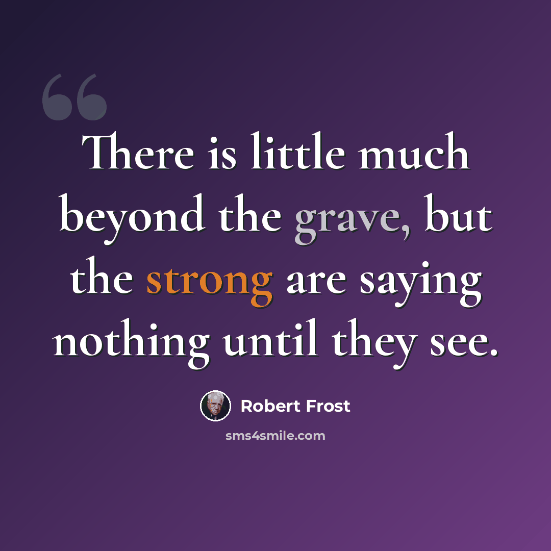 “There is little much beyond the grave, but the strong are saying nothing until they see.” quote by Robert Frost
