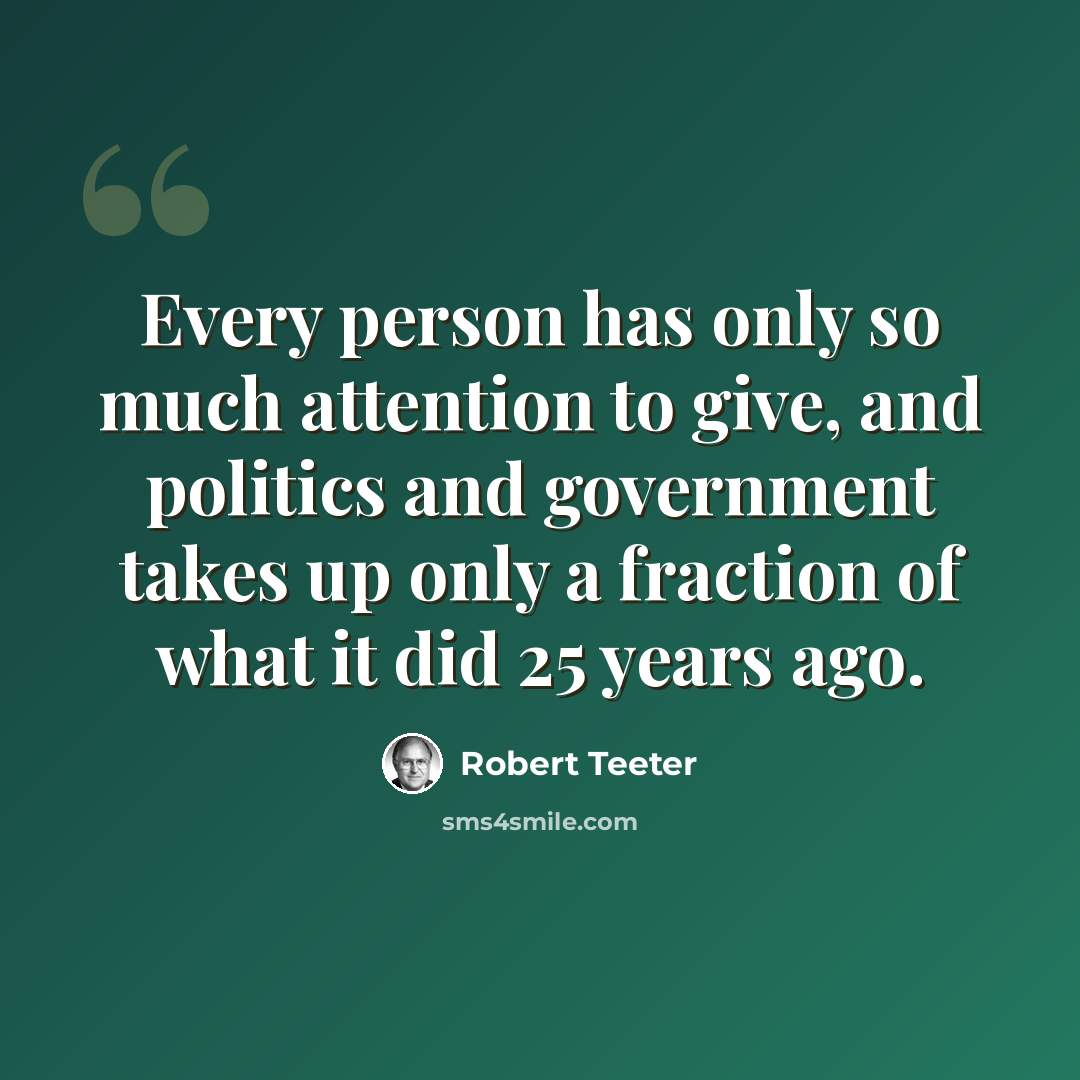 “Every person has only so much attention to give, and politics and government takes up only a fraction of what it did 25 years ago.” quote by Robert Teeter