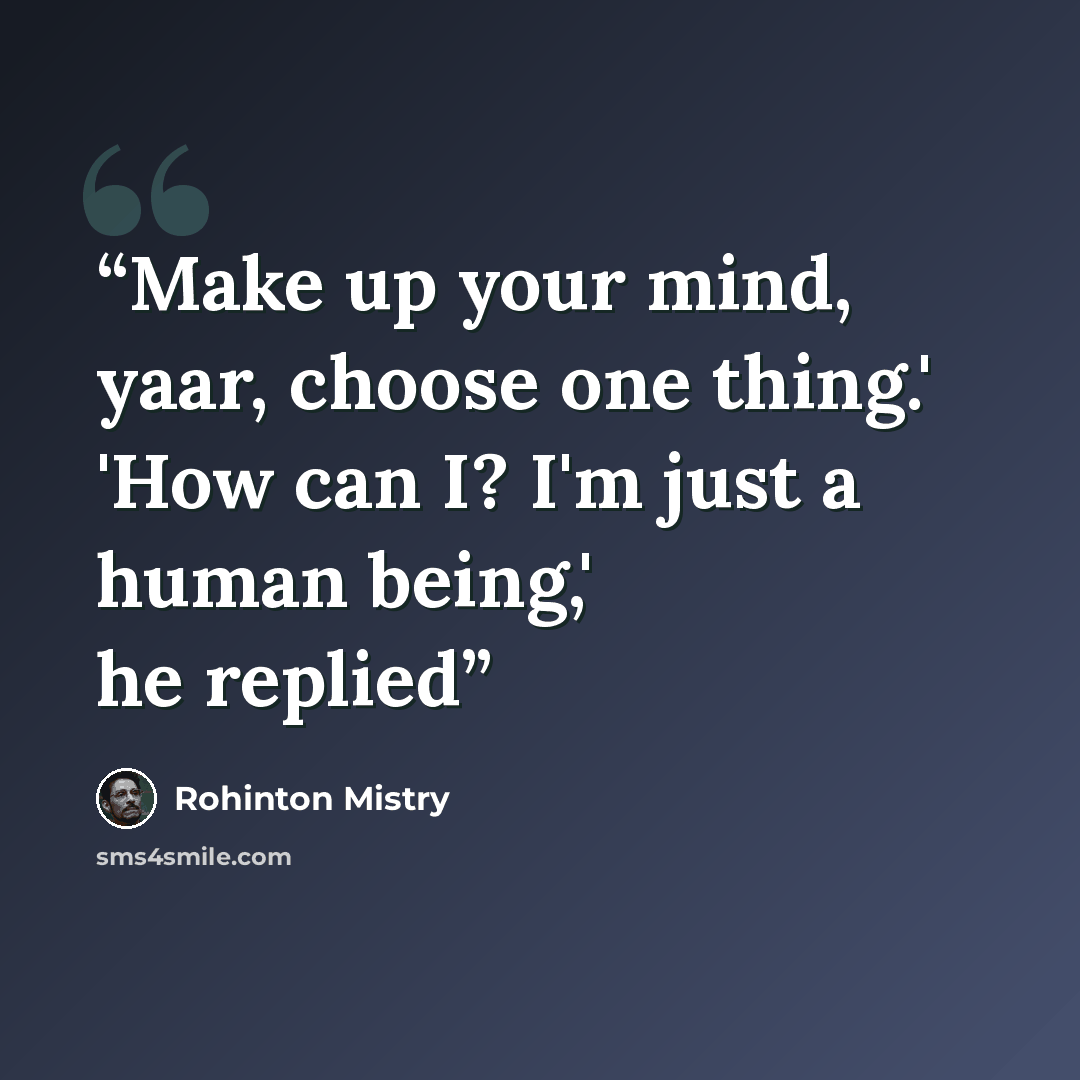 “Make up your mind, yaar, choose one thing.' 'How can I? I'm just a human being,' he replied” quote by Rohinton Mistry