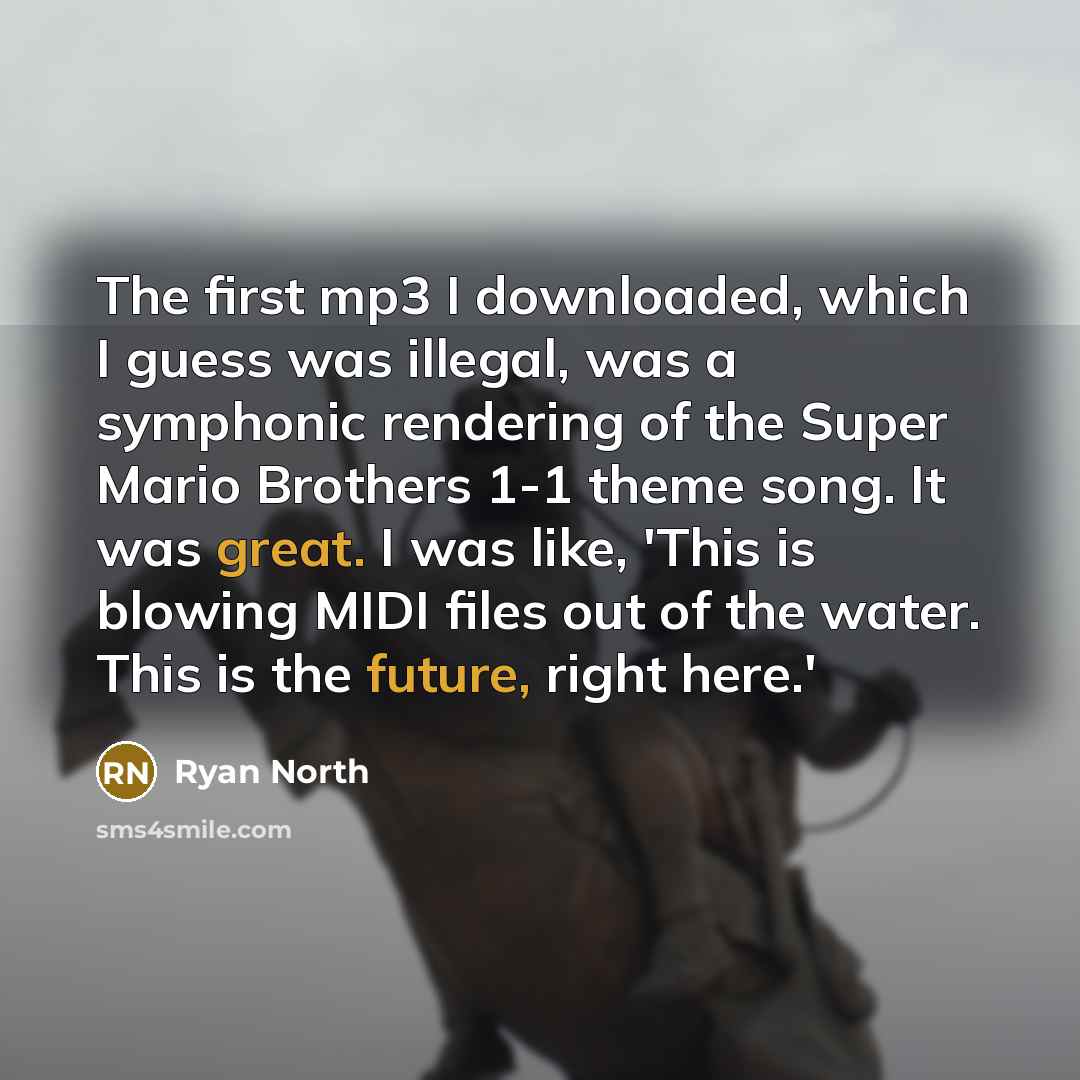 “The first mp3 I downloaded, which I guess was illegal, was a symphonic rendering of the Super Mario Brothers 1-1 theme song. It was great. I was like, 'This is blowing MIDI files out of the water. This is the future, right here.'” quote by Ryan North