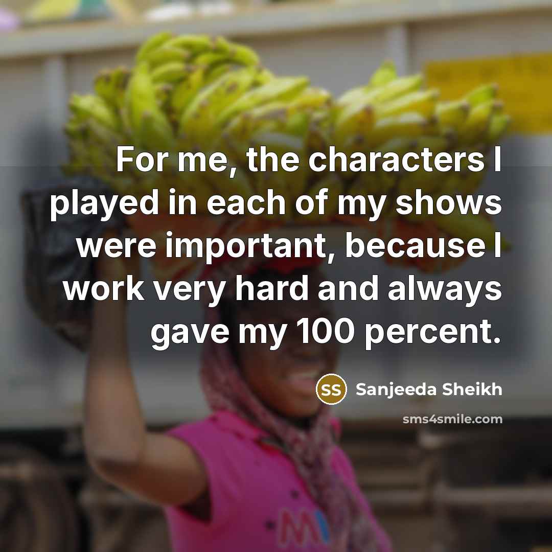 “For me, the characters I played in each of my shows were important, because I work very hard and always gave my 100 percent.” quote by Sanjeeda Sheikh