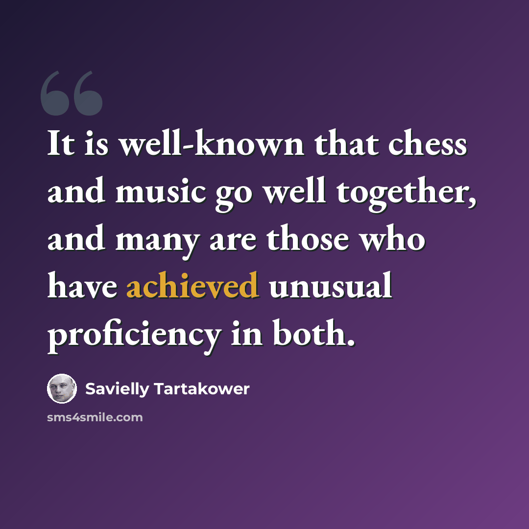 “It is well-known that chess and music go well together, and many are those who have achieved unusual proficiency in both.” quote by Savielly Tartakower