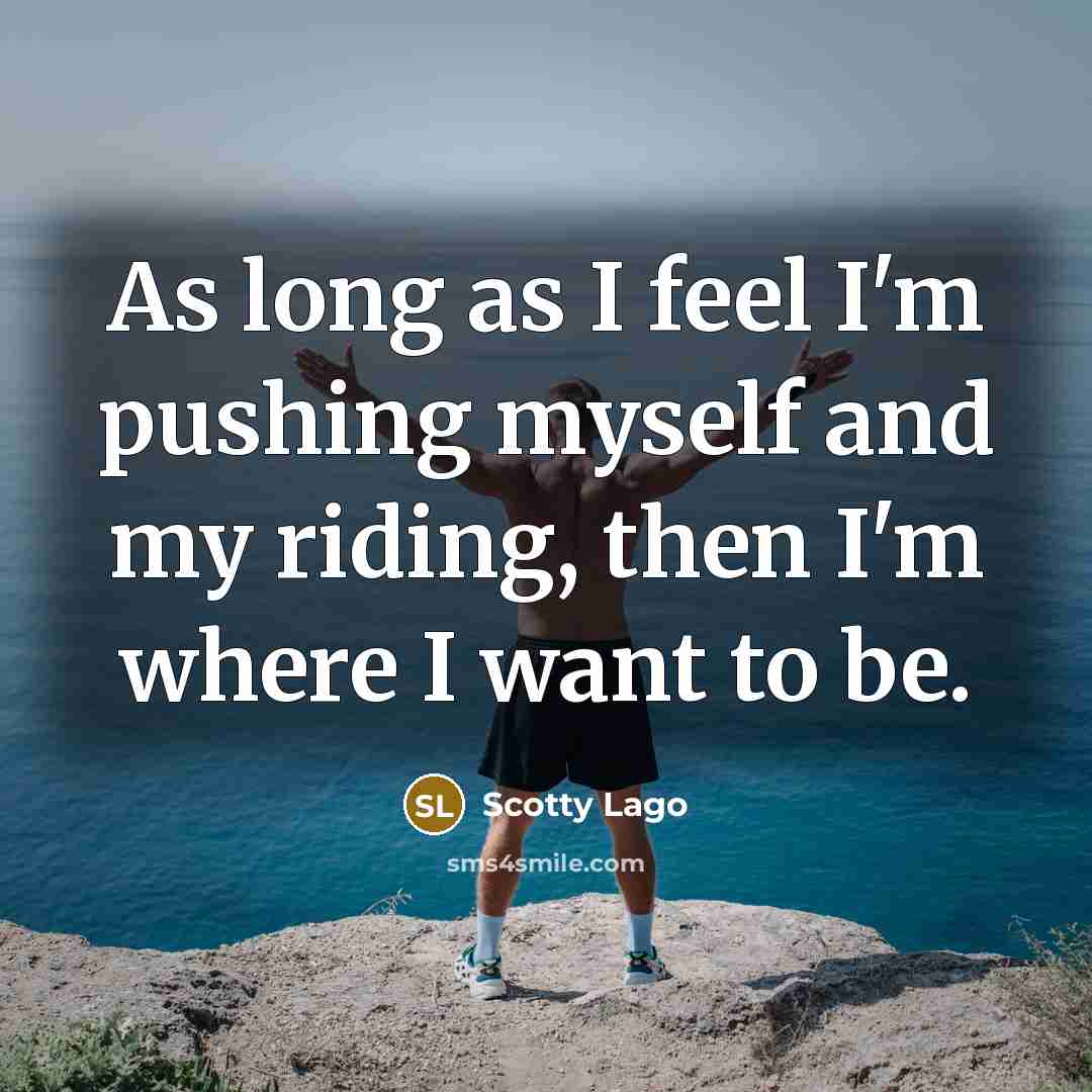 “As long as I feel I'm pushing myself and my riding, then I'm where I want to be.” quote by Scotty Lago
