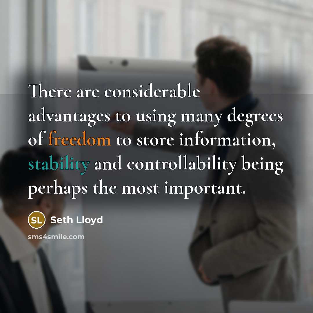 “There are considerable advantages to using many degrees of freedom to store information, stability and controllability being perhaps the most important.” quote by Seth Lloyd