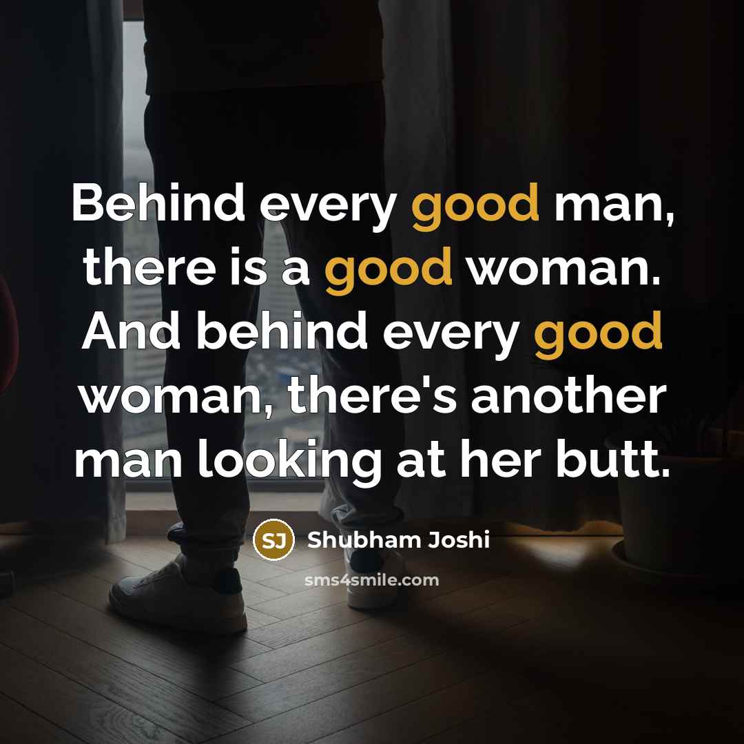 “Behind every good man, there is a good woman. And behind every good woman, there's another man looking at her butt.” quote by Shubham Joshi