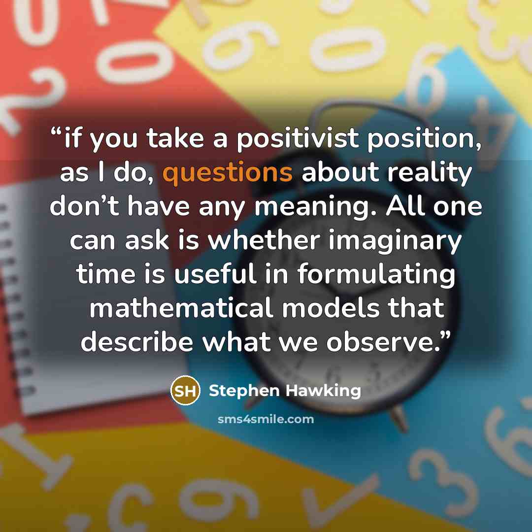 “if you take a positivist position, as I do, questions about reality don’t have any meaning. All one can ask is whether imaginary time is useful in formulating mathematical models that describe what we observe.” quote by Stephen Hawking