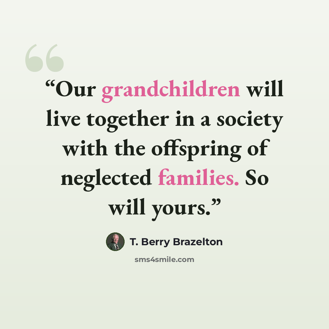 “Our grandchildren will live together in a society with the offspring of neglected families. So will yours.” quote by T. Berry Brazelton