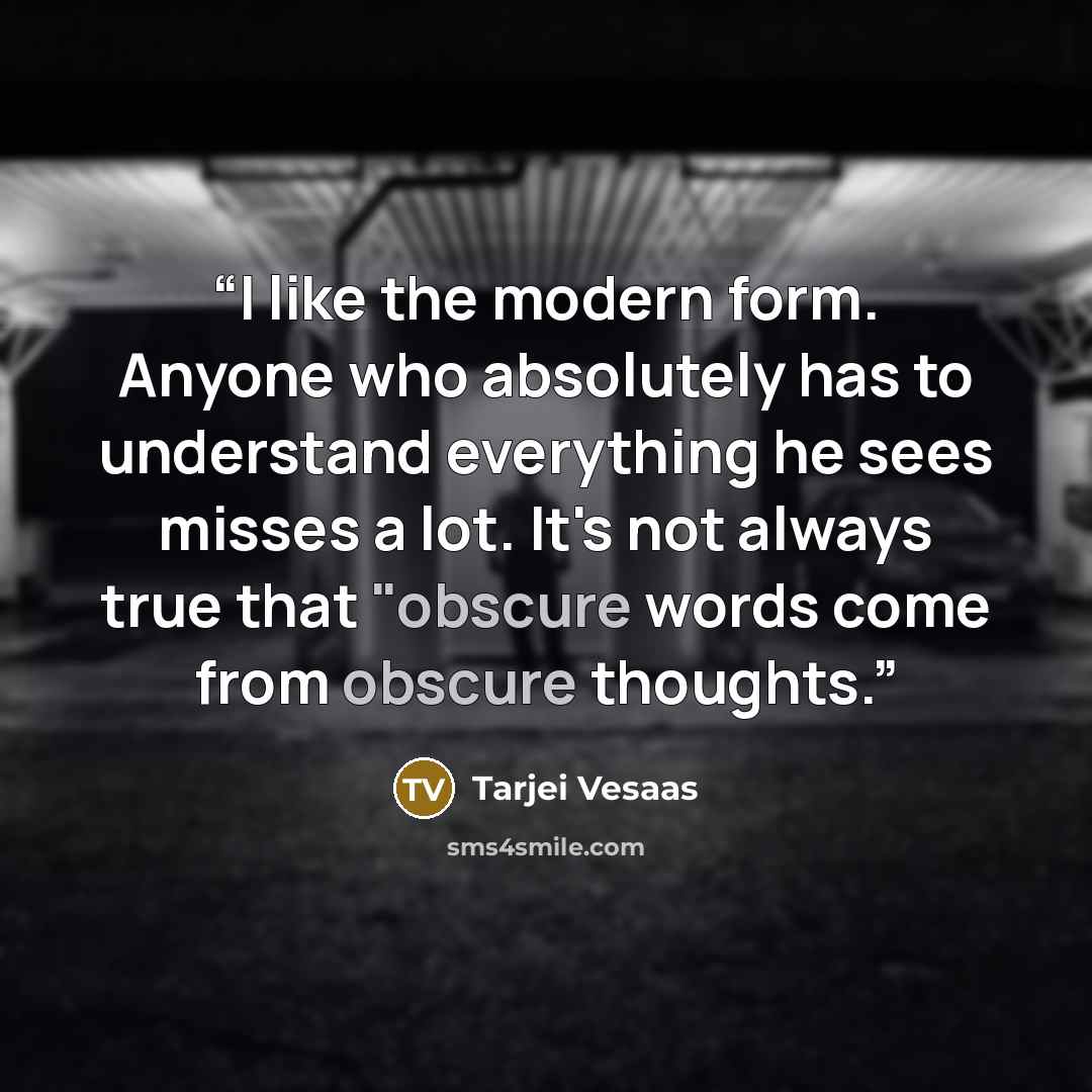 “I like the modern form. Anyone who absolutely has to understand everything he sees misses a lot. It's not always true that "obscure words come from obscure thoughts.” quote by Tarjei Vesaas
