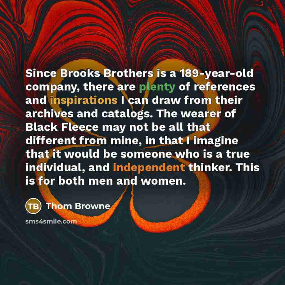 “Since Brooks Brothers is a 189-year-old company, there are plenty of references and inspirations I can draw from their archives and catalogs. The wearer of Black Fleece may not be all that different from mine, in that I imagine that it would be someone who is a true individual, and independent…” quote by Thom Browne