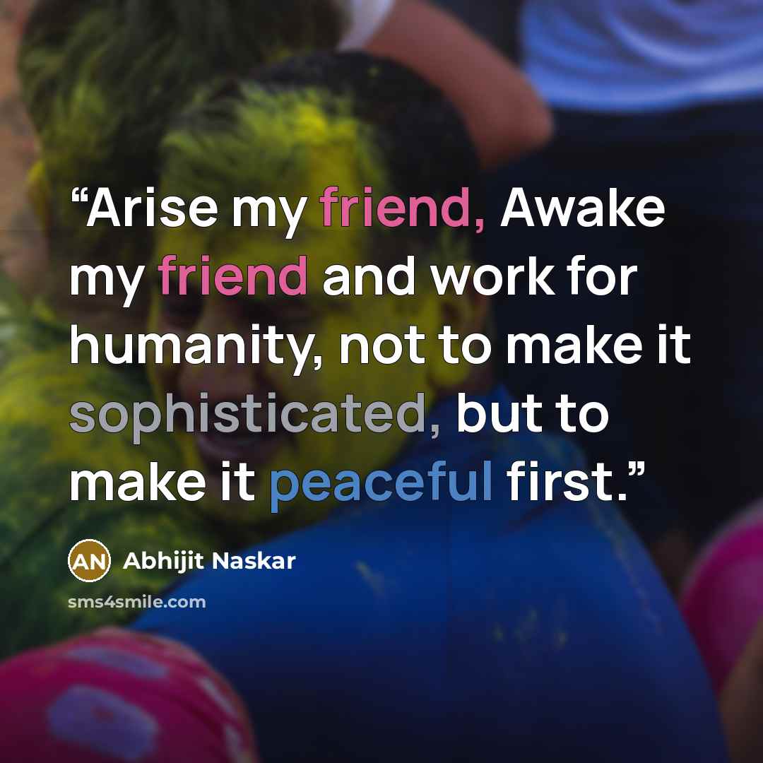 “Arise my friend, Awake my friend and work for humanity, not to make it sophisticated, but to make it peaceful first.” quote by Abhijit Naskar