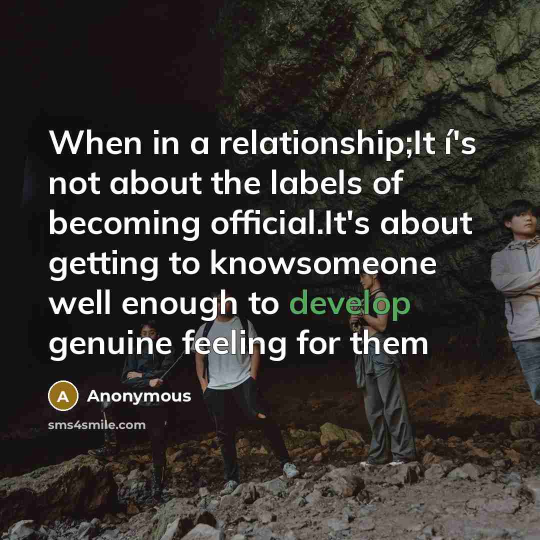 “When in a relationship;It í's not about the labels of becoming official.It's about getting to knowsomeone well enough to develop genuine feeling for them” quote by Anonymous