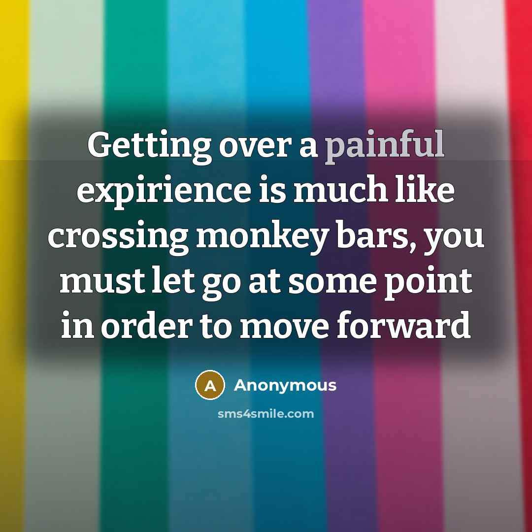 “Getting over a painful expirience is much like crossing monkey bars, you must let go at some point in order to move forward” quote by Anonymous