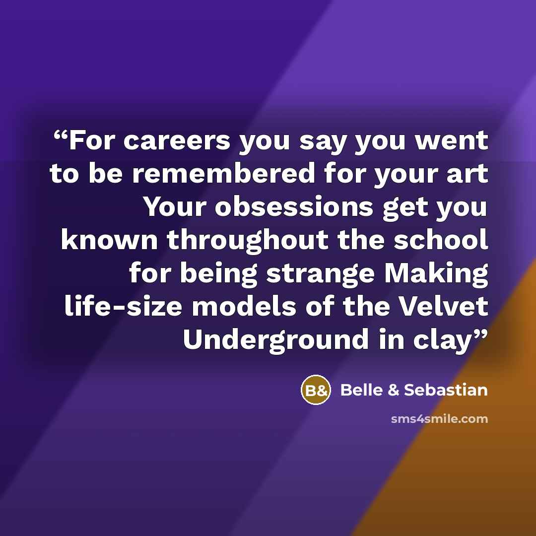 “For careers you say you went to be remembered for your art Your obsessions get you known throughout the school for being strange Making life-size models of the Velvet Underground in clay” quote by Belle & Sebastian