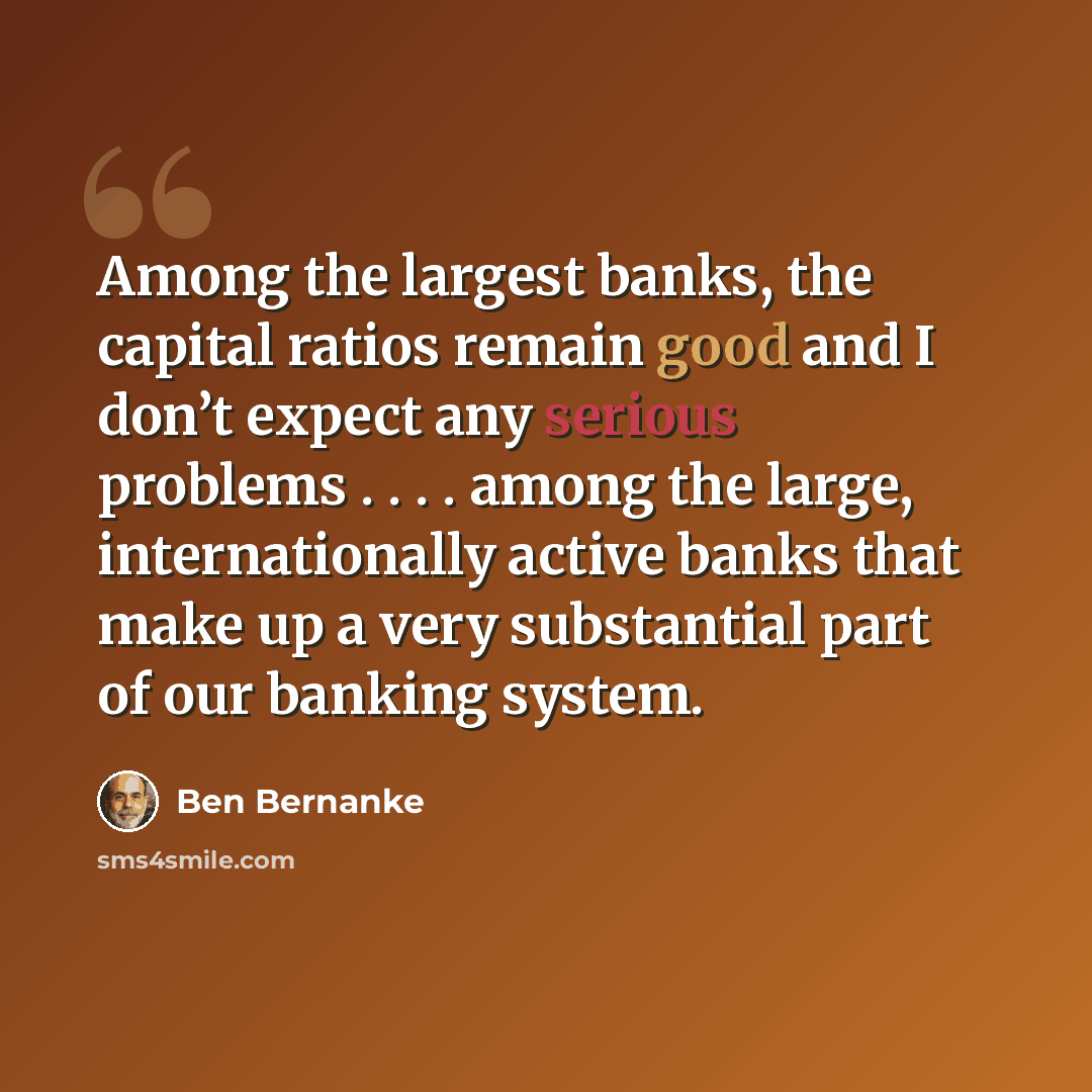 “Among the largest banks, the capital ratios remain good and I don’t expect any serious problems . . . . among the large, internationally active banks that make up a very substantial part of our banking system.” quote by Ben Bernanke
