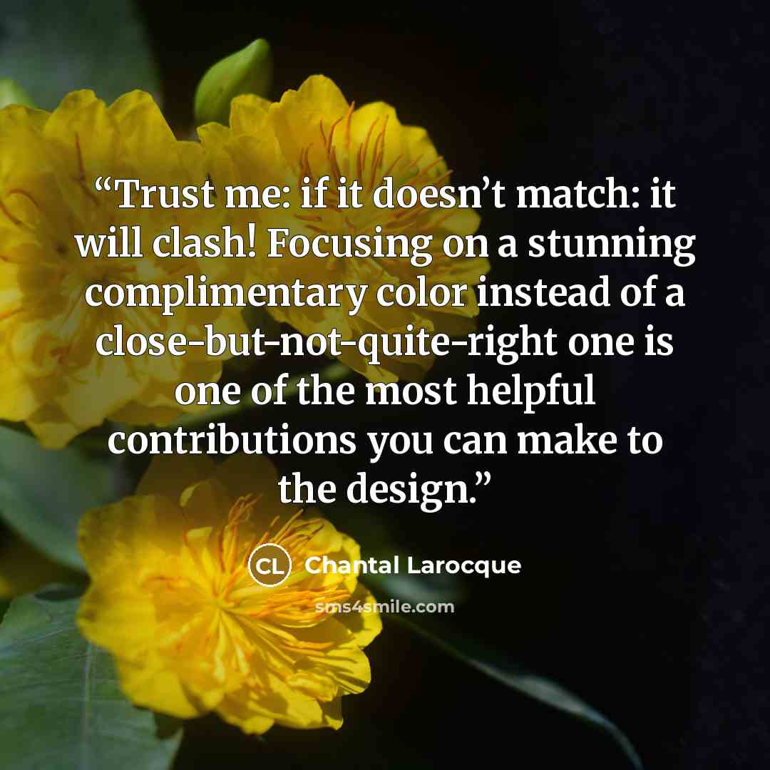 “Trust me: if it doesn’t match: it will clash! Focusing on a stunning complimentary color instead of a close-but-not-quite-right one is one of the most helpful contributions you can make to the design.” quote by Chantal Larocque